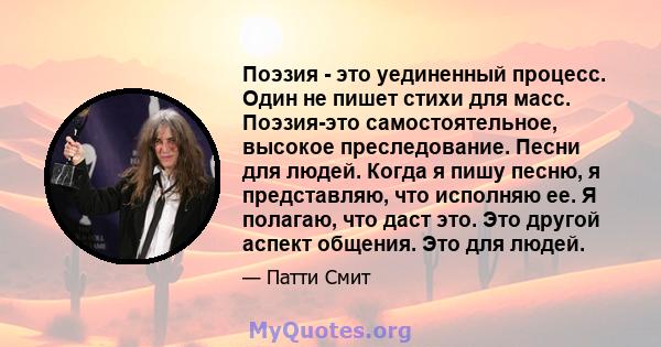 Поэзия - это уединенный процесс. Один не пишет стихи для масс. Поэзия-это самостоятельное, высокое преследование. Песни для людей. Когда я пишу песню, я представляю, что исполняю ее. Я полагаю, что даст это. Это другой