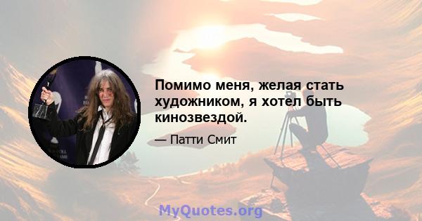 Помимо меня, желая стать художником, я хотел быть кинозвездой.