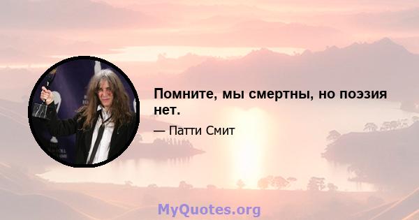 Помните, мы смертны, но поэзия нет.