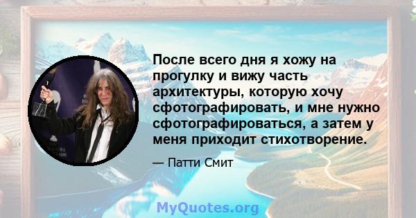 После всего дня я хожу на прогулку и вижу часть архитектуры, которую хочу сфотографировать, и мне нужно сфотографироваться, а затем у меня приходит стихотворение.