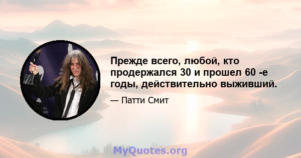 Прежде всего, любой, кто продержался 30 и прошел 60 -е годы, действительно выживший.