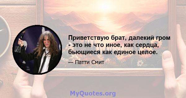 Приветствую брат, далекий гром - это не что иное, как сердца, бьющиеся как единое целое.