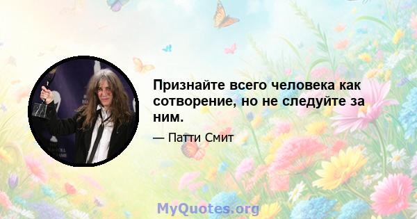 Признайте всего человека как сотворение, но не следуйте за ним.