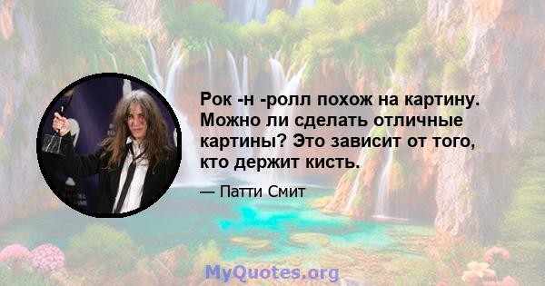 Рок -н -ролл похож на картину. Можно ли сделать отличные картины? Это зависит от того, кто держит кисть.