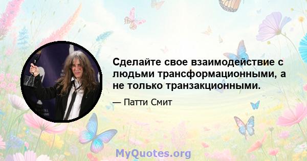 Сделайте свое взаимодействие с людьми трансформационными, а не только транзакционными.