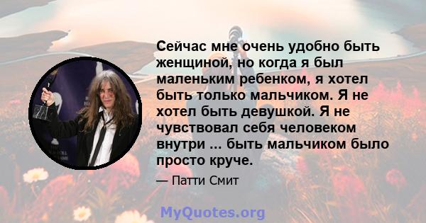 Сейчас мне очень удобно быть женщиной, но когда я был маленьким ребенком, я хотел быть только мальчиком. Я не хотел быть девушкой. Я не чувствовал себя человеком внутри ... быть мальчиком было просто круче.