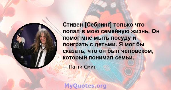 Стивен [Себринг] только что попал в мою семейную жизнь. Он помог мне мыть посуду и поиграть с детьми. Я мог бы сказать, что он был человеком, который понимал семьи.