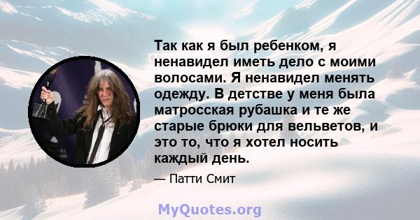 Так как я был ребенком, я ненавидел иметь дело с моими волосами. Я ненавидел менять одежду. В детстве у меня была матросская рубашка и те же старые брюки для вельветов, и это то, что я хотел носить каждый день.