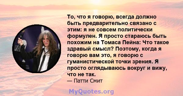 То, что я говорю, всегда должно быть предварительно связано с этим: я не совсем политически формулен. Я просто стараюсь быть похожим на Томаса Пейна: Что такое здравый смысл? Поэтому, когда я говорю вам это, я говорю с