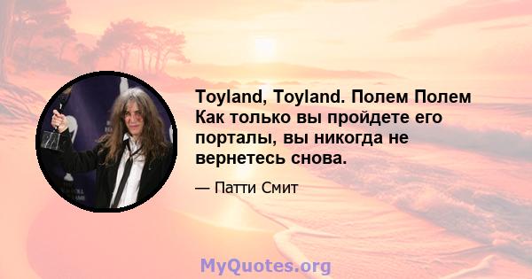 Toyland, Toyland. Полем Полем Как только вы пройдете его порталы, вы никогда не вернетесь снова.