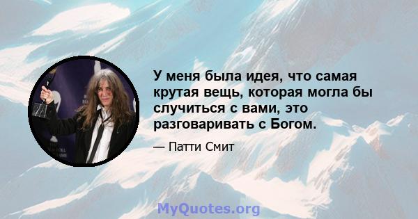 У меня была идея, что самая крутая вещь, которая могла бы случиться с вами, это разговаривать с Богом.