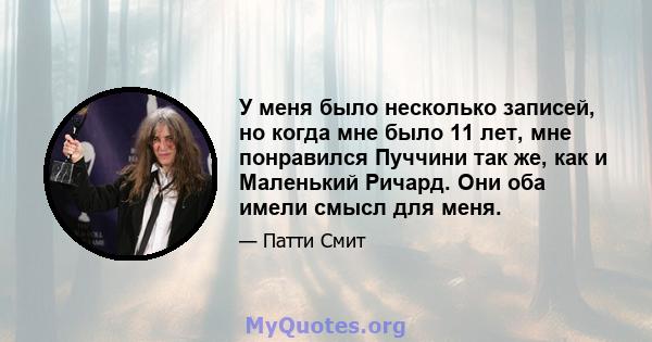 У меня было несколько записей, но когда мне было 11 лет, мне понравился Пуччини так же, как и Маленький Ричард. Они оба имели смысл для меня.