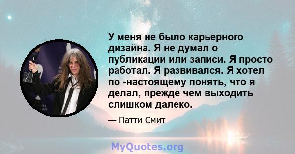 У меня не было карьерного дизайна. Я не думал о публикации или записи. Я просто работал. Я развивался. Я хотел по -настоящему понять, что я делал, прежде чем выходить слишком далеко.