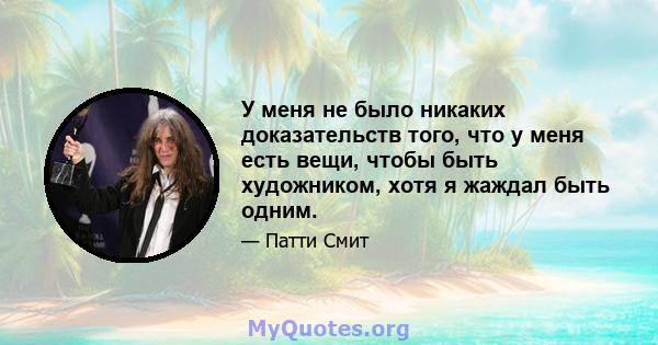 У меня не было никаких доказательств того, что у меня есть вещи, чтобы быть художником, хотя я жаждал быть одним.