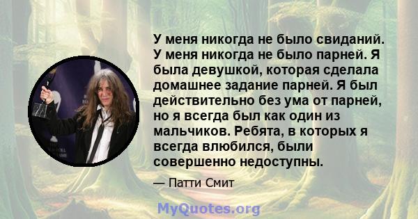 У меня никогда не было свиданий. У меня никогда не было парней. Я была девушкой, которая сделала домашнее задание парней. Я был действительно без ума от парней, но я всегда был как один из мальчиков. Ребята, в которых я 