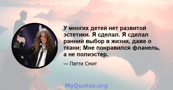 У многих детей нет развитой эстетики. Я сделал. Я сделал ранний выбор в жизни, даже о ткани; Мне понравился фланель, а не полиэстер.