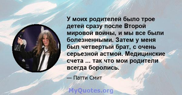 У моих родителей было трое детей сразу после Второй мировой войны, и мы все были болезненными. Затем у меня был четвертый брат, с очень серьезной астмой. Медицинские счета ... так что мои родители всегда боролись.