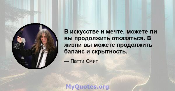 В искусстве и мечте, можете ли вы продолжить отказаться. В жизни вы можете продолжить баланс и скрытность.