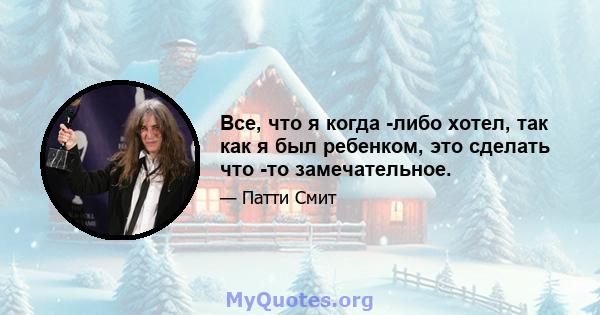 Все, что я когда -либо хотел, так как я был ребенком, это сделать что -то замечательное.