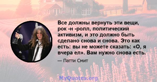 Все должны вернуть эти вещи, рок -н -ролл, политический активизм, и это должно быть сделано снова и снова. Это как есть: вы не можете сказать: «О, я вчера ел». Вам нужно снова есть.