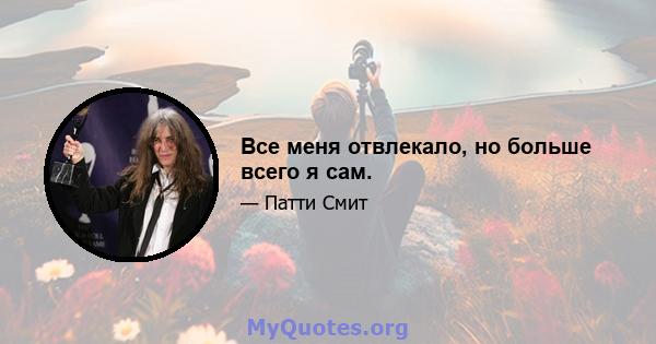 Все меня отвлекало, но больше всего я сам.