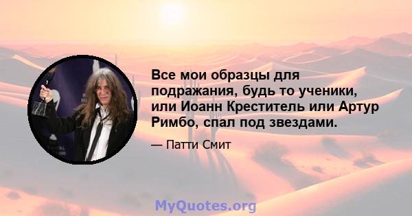 Все мои образцы для подражания, будь то ученики, или Иоанн Креститель или Артур Римбо, спал под звездами.