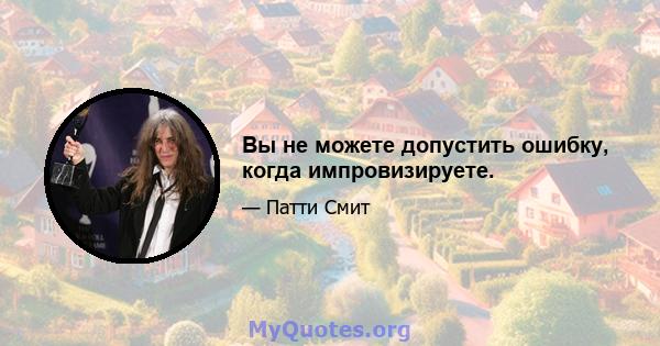 Вы не можете допустить ошибку, когда импровизируете.