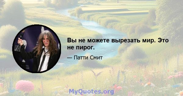 Вы не можете вырезать мир. Это не пирог.