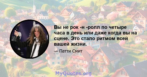 Вы не рок -н -ролл по четыре часа в день или даже когда вы на сцене. Это стало ритмом всей вашей жизни.