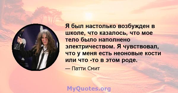 Я был настолько возбужден в школе, что казалось, что мое тело было наполнено электричеством. Я чувствовал, что у меня есть неоновые кости или что -то в этом роде.