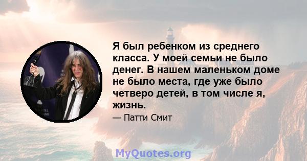 Я был ребенком из среднего класса. У моей семьи не было денег. В нашем маленьком доме не было места, где уже было четверо детей, в том числе я, жизнь.