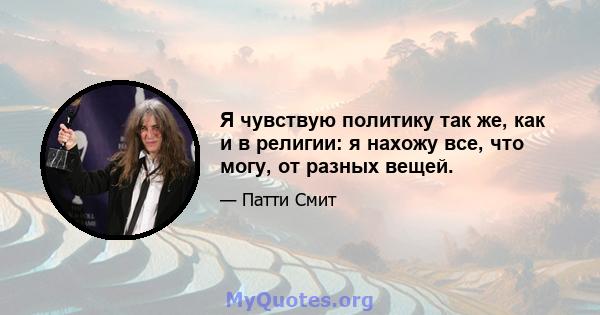 Я чувствую политику так же, как и в религии: я нахожу все, что могу, от разных вещей.