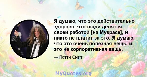 Я думаю, что это действительно здорово, что люди делятся своей работой [на Myspace], и ​​никто не платит за это. Я думаю, что это очень полезная вещь, и это не корпоративная вещь.