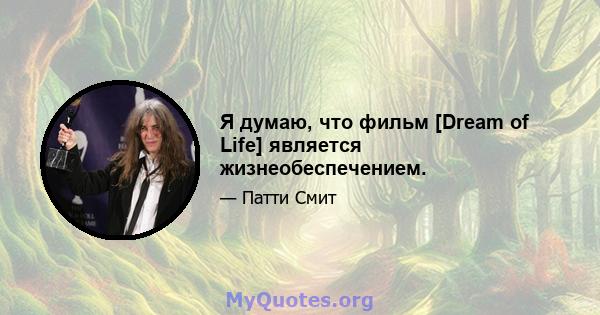 Я думаю, что фильм [Dream of Life] является жизнеобеспечением.