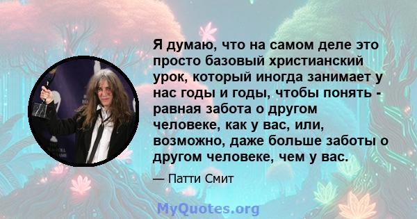 Я думаю, что на самом деле это просто базовый христианский урок, который иногда занимает у нас годы и годы, чтобы понять - равная забота о другом человеке, как у вас, или, возможно, даже больше заботы о другом человеке, 