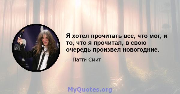 Я хотел прочитать все, что мог, и то, что я прочитал, в свою очередь произвел новогодние.