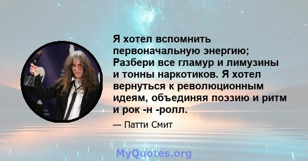 Я хотел вспомнить первоначальную энергию; Разбери все гламур и лимузины и тонны наркотиков. Я хотел вернуться к революционным идеям, объединяя поэзию и ритм и рок -н -ролл.