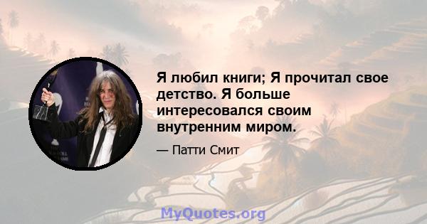 Я любил книги; Я прочитал свое детство. Я больше интересовался своим внутренним миром.