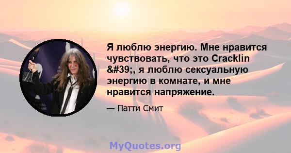 Я люблю энергию. Мне нравится чувствовать, что это Cracklin ', я люблю сексуальную энергию в комнате, и мне нравится напряжение.