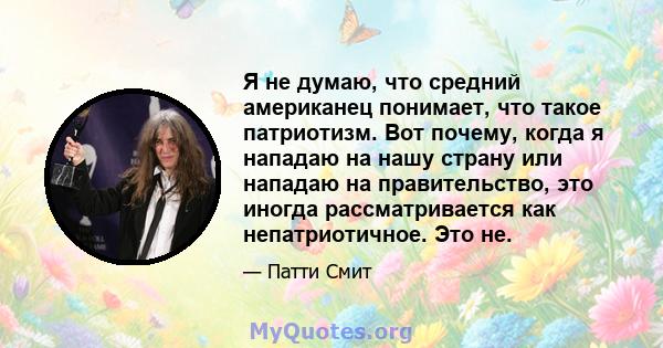 Я не думаю, что средний американец понимает, что такое патриотизм. Вот почему, когда я нападаю на нашу страну или нападаю на правительство, это иногда рассматривается как непатриотичное. Это не.