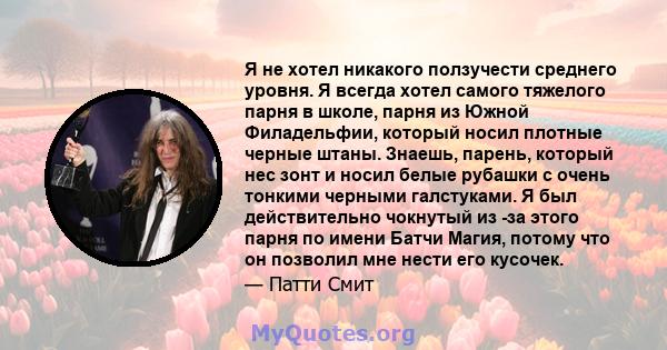 Я не хотел никакого ползучести среднего уровня. Я всегда хотел самого тяжелого парня в школе, парня из Южной Филадельфии, который носил плотные черные штаны. Знаешь, парень, который нес зонт и носил белые рубашки с