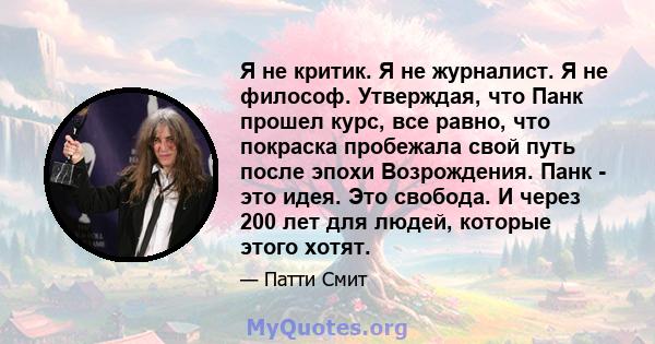 Я не критик. Я не журналист. Я не философ. Утверждая, что Панк прошел курс, все равно, что покраска пробежала свой путь после эпохи Возрождения. Панк - это идея. Это свобода. И через 200 лет для людей, которые этого