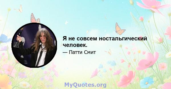 Я не совсем ностальгический человек.