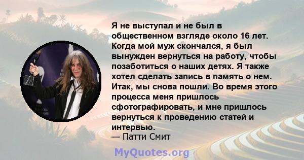 Я не выступал и не был в общественном взгляде около 16 лет. Когда мой муж скончался, я был вынужден вернуться на работу, чтобы позаботиться о наших детях. Я также хотел сделать запись в память о нем. Итак, мы снова