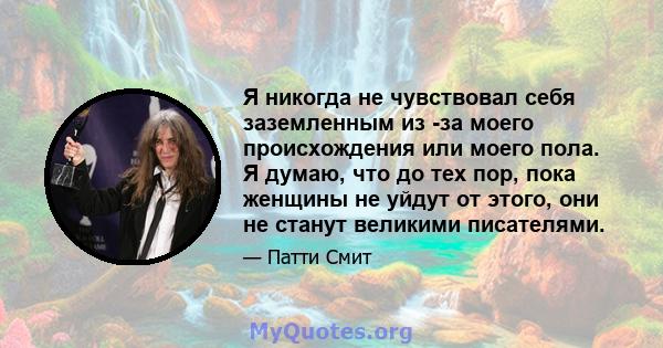 Я никогда не чувствовал себя заземленным из -за моего происхождения или моего пола. Я думаю, что до тех пор, пока женщины не уйдут от этого, они не станут великими писателями.