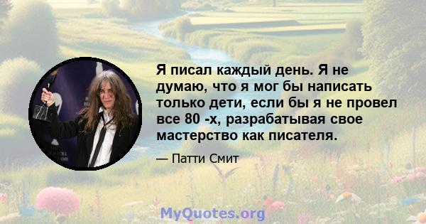 Я писал каждый день. Я не думаю, что я мог бы написать только дети, если бы я не провел все 80 -х, разрабатывая свое мастерство как писателя.