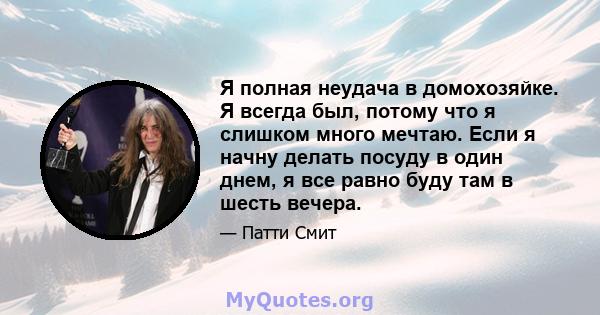 Я полная неудача в домохозяйке. Я всегда был, потому что я слишком много мечтаю. Если я начну делать посуду в один днем, я все равно буду там в шесть вечера.