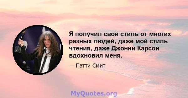 Я получил свой стиль от многих разных людей, даже мой стиль чтения, даже Джонни Карсон вдохновил меня.