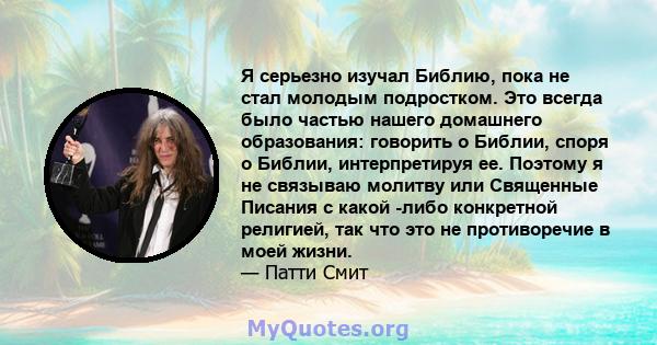 Я серьезно изучал Библию, пока не стал молодым подростком. Это всегда было частью нашего домашнего образования: говорить о Библии, споря о Библии, интерпретируя ее. Поэтому я не связываю молитву или Священные Писания с