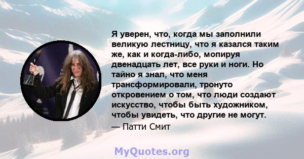 Я уверен, что, когда мы заполнили великую лестницу, что я казался таким же, как и когда-либо, мопируя двенадцать лет, все руки и ноги. Но тайно я знал, что меня трансформировали, тронуто откровением о том, что люди